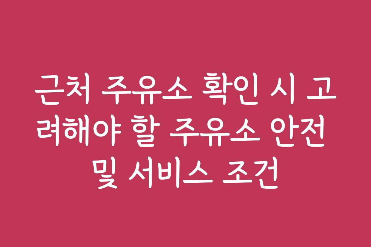 근처 주유소 확인 시 고려해야 할 주유소 안전 및 서비스 조건