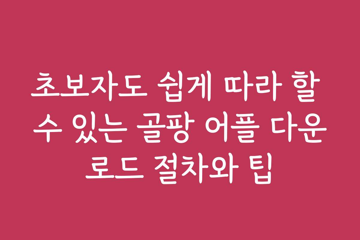 초보자도 쉽게 따라 할 수 있는 골팡 어플 다운로드 절차와 팁