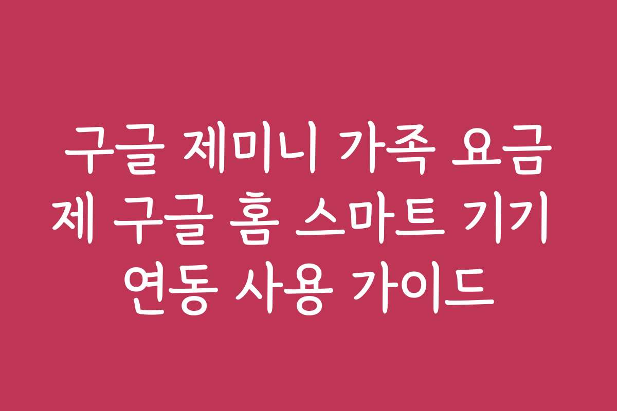 구글 제미니 가족 요금제 구글 홈 스마트 기기 연동 사용 가이드
