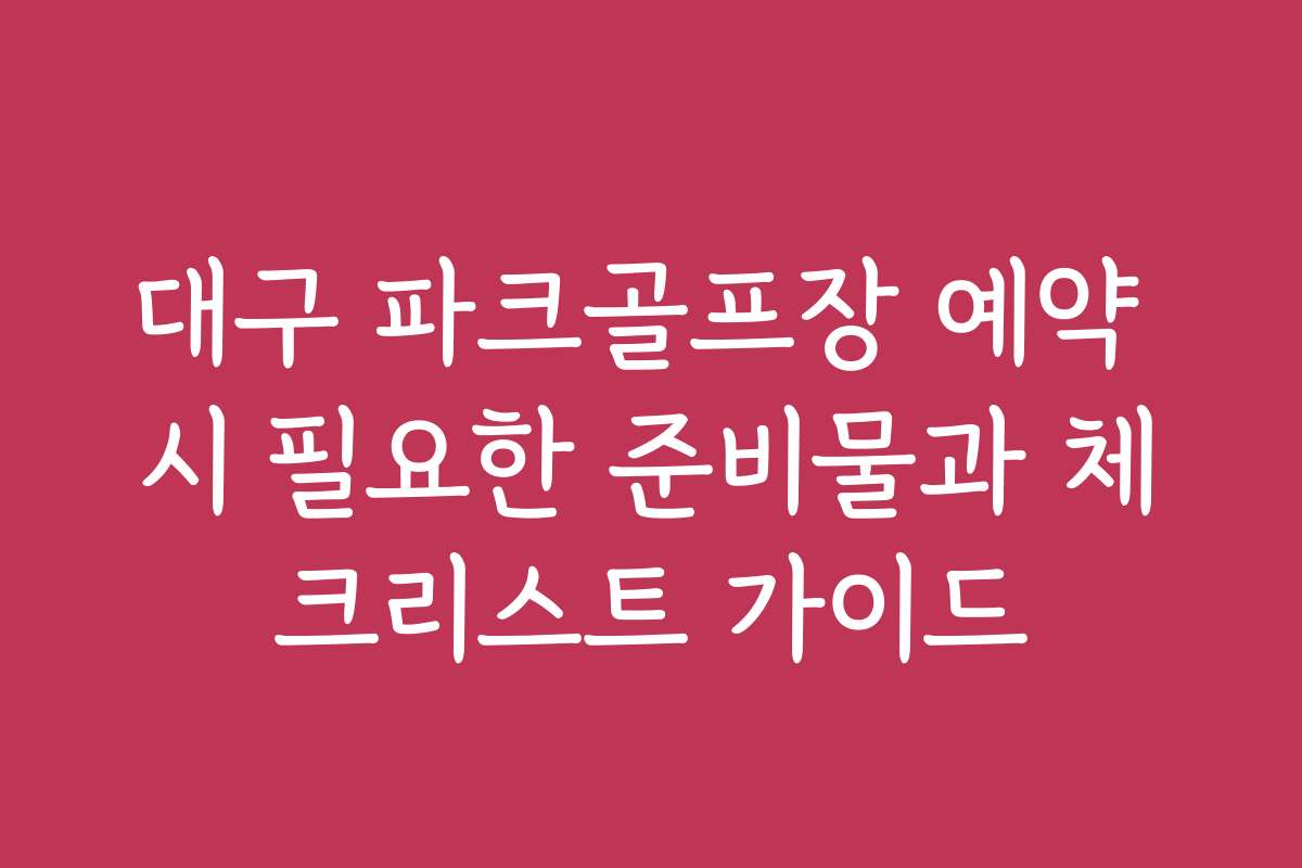 대구 파크골프장 예약 시 필요한 준비물과 체크리스트 가이드