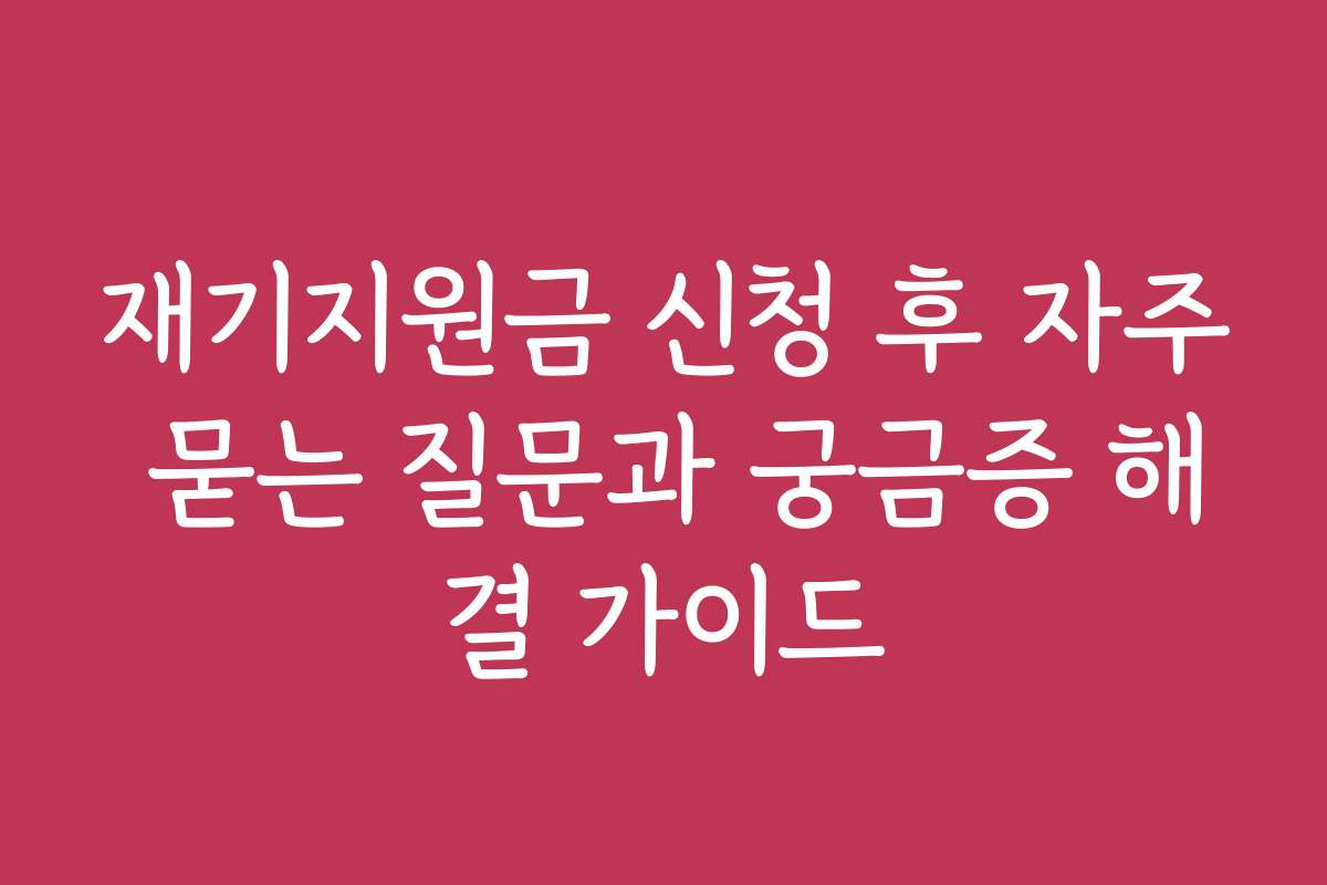 재기지원금 신청 후 자주 묻는 질문과 궁금증 해결 가이드