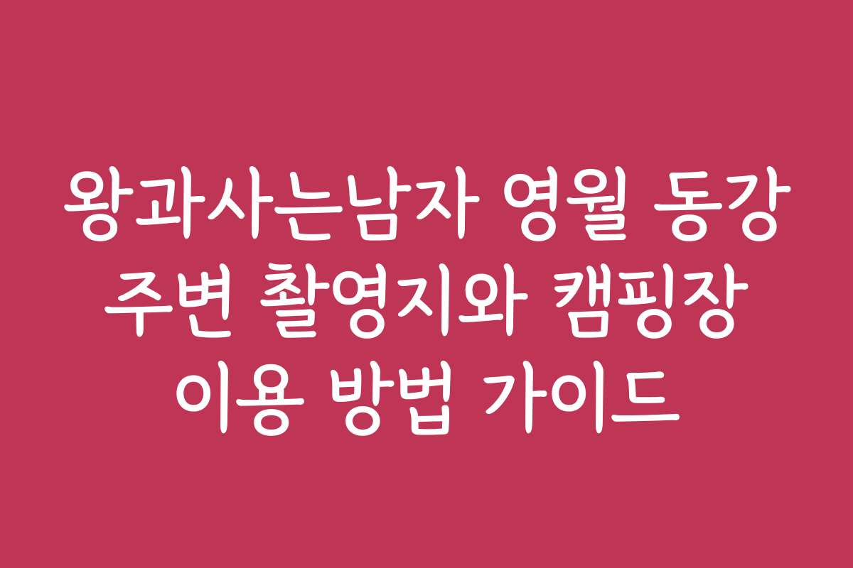 왕과사는남자 영월 동강 주변 촬영지와 캠핑장 이용 방법 가이드