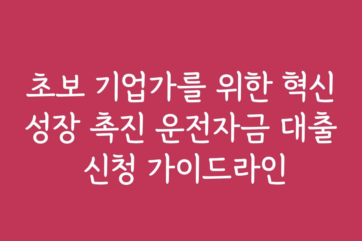 초보 기업가를 위한 혁신성장 촉진 운전자금 대출 신청 가이드라인