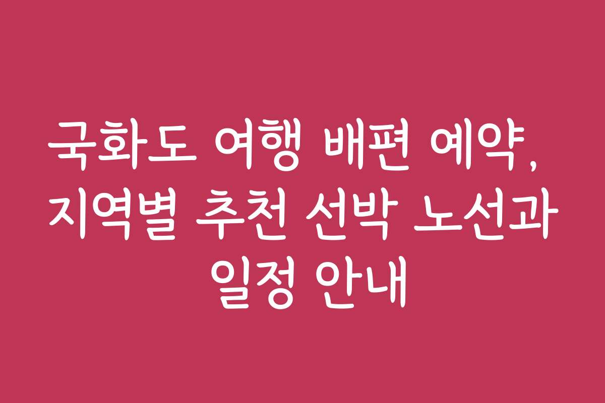 국화도 여행 배편 예약, 지역별 추천 선박 노선과 일정 안내