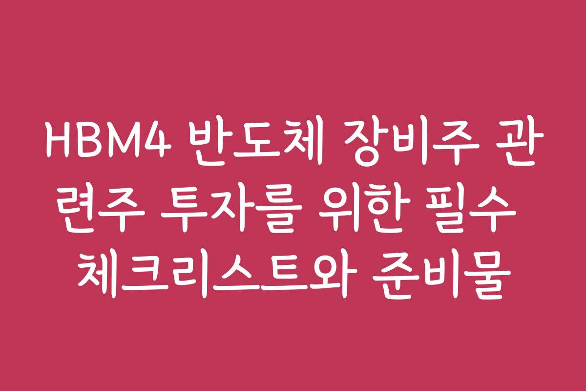 HBM4 반도체 장비주 관련주 투자를 위한 필수 체크리스트와 준비물