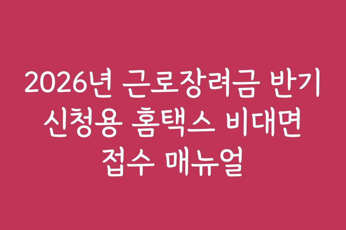2026년 근로장려금 반기 신청용 홈택스 비대면 접수 매뉴얼