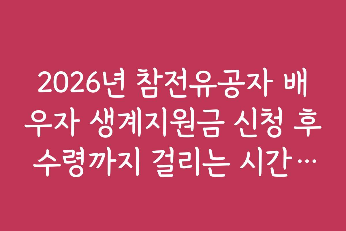 2026년 참전유공자 배우자 생계지원금 신청 후 수령까지 걸리는 시간은 얼마나 되나요