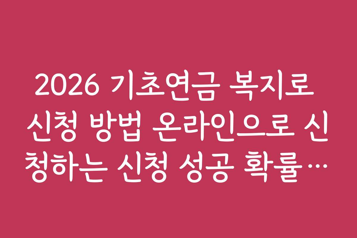 2026 기초연금 복지로 신청 방법 온라인으로 신청하는 신청 성공 확률 높이는 전략과 팁