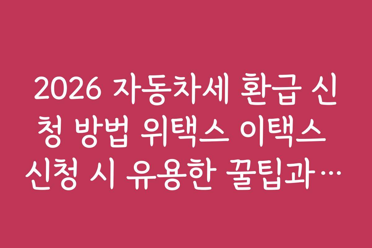 2026 자동차세 환급 신청 방법 위택스 이택스 신청 시 유용한 꿀팁과 숨은 기능 소개