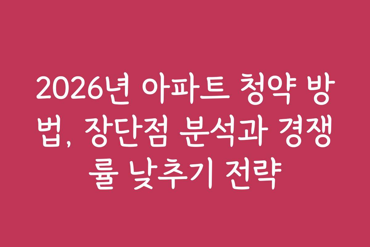 2026년 아파트 청약 방법, 장단점 분석과 경쟁률 낮추기 전략