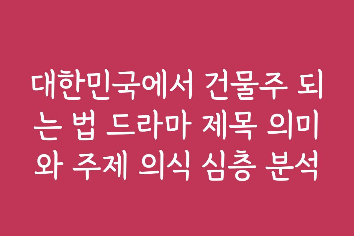 대한민국에서 건물주 되는 법 드라마 제목 의미와 주제 의식 심층 분석