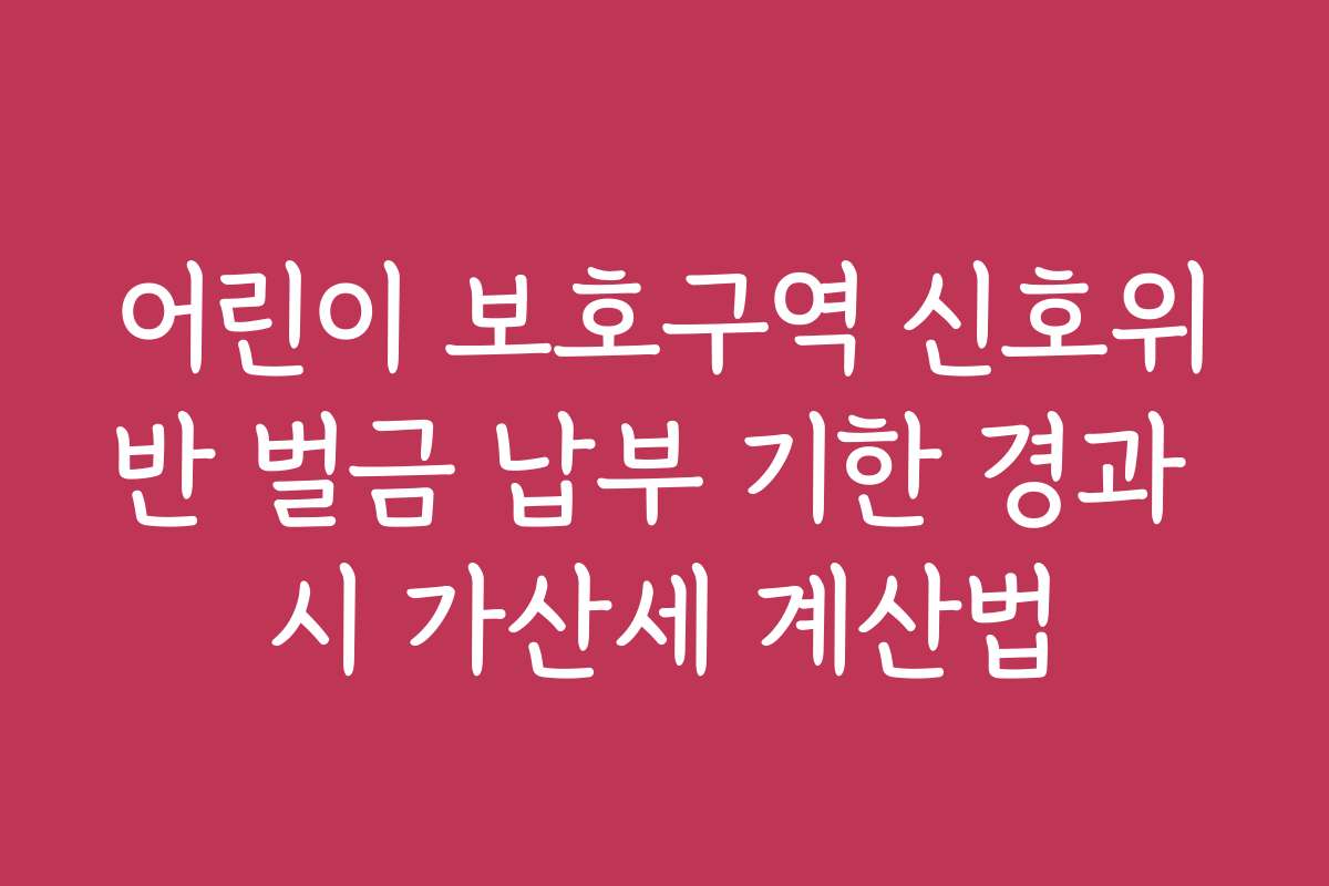 어린이 보호구역 신호위반 벌금 납부 기한 경과 시 가산세 계산법