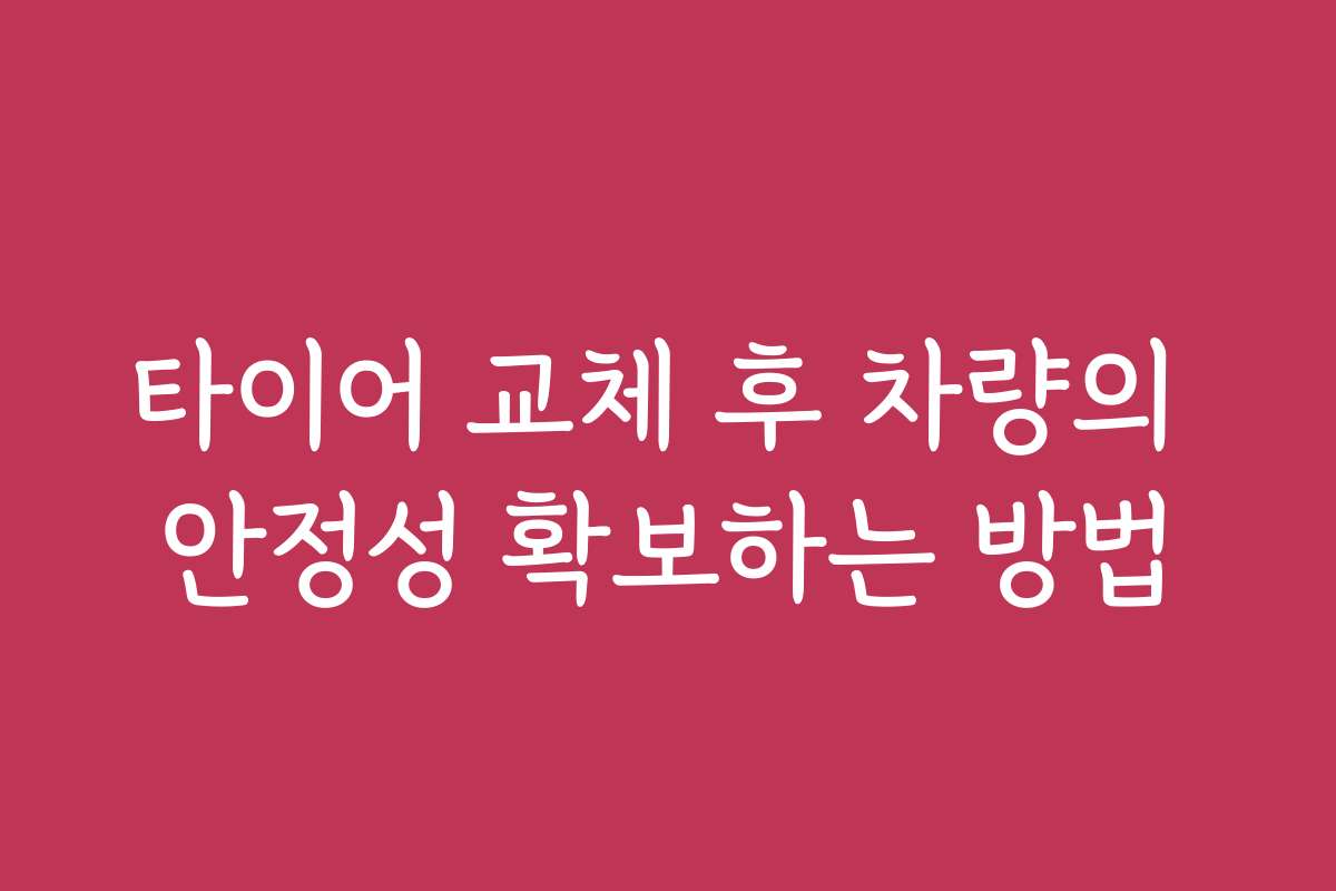 타이어 교체 후 차량의 안정성 확보하는 방법