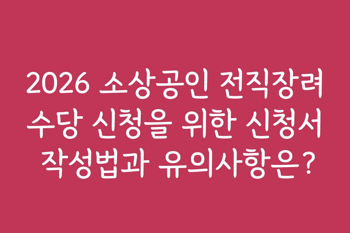 2026 소상공인 전직장려수당 신청을 위한 신청서 작성법과 유의사항은?