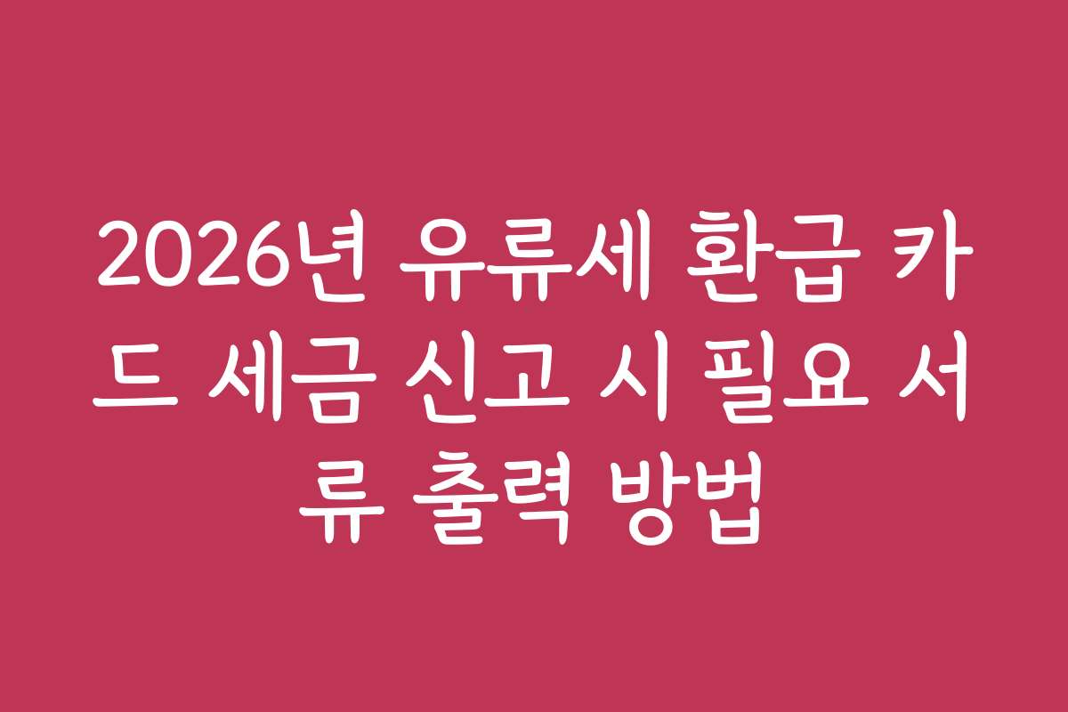 2026년 유류세 환급 카드 세금 신고 시 필요 서류 출력 방법