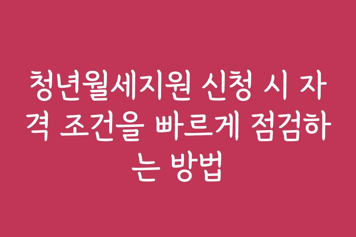 청년월세지원 신청 시 자격 조건을 빠르게 점검하는 방법