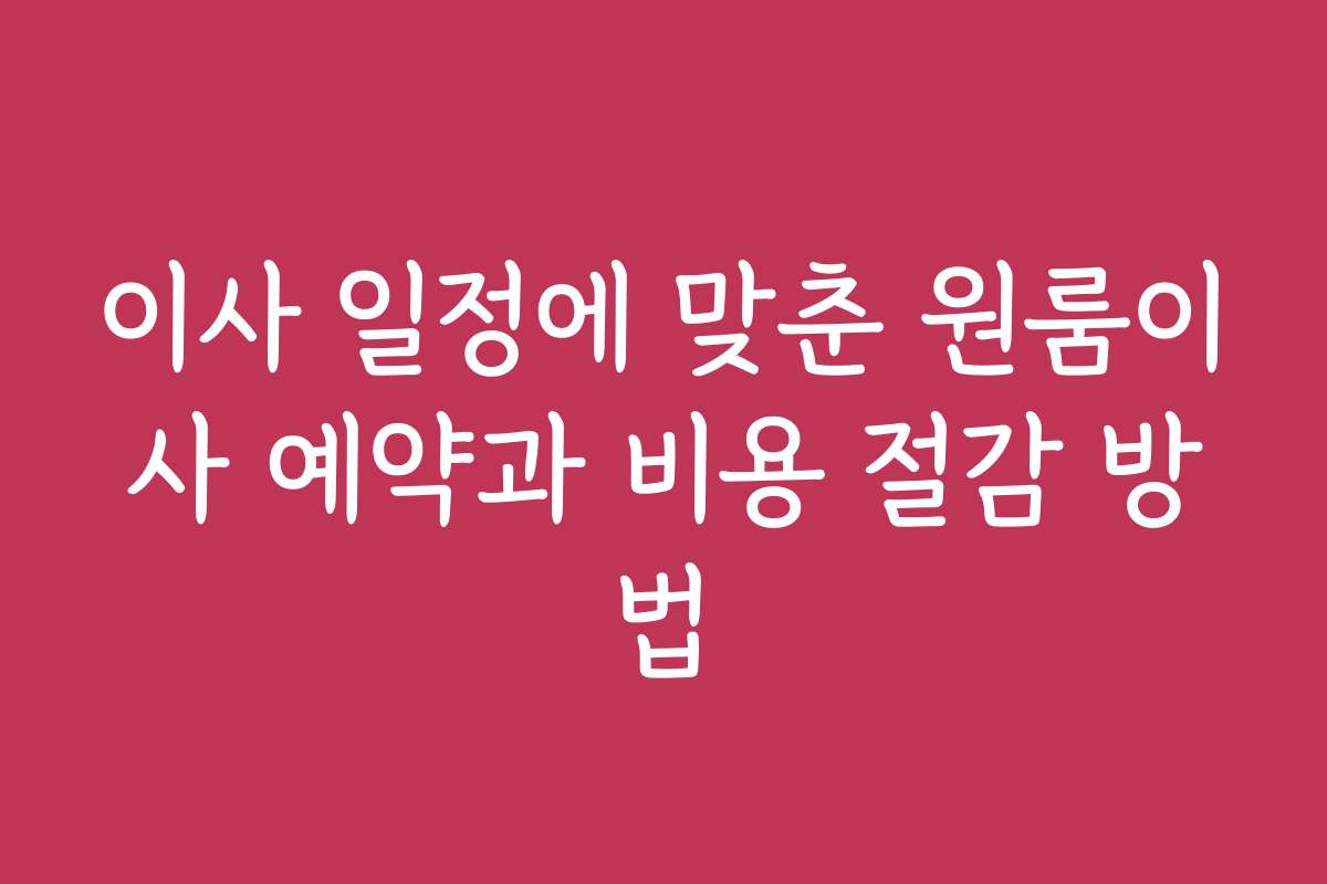 이사 일정에 맞춘 원룸이사 예약과 비용 절감 방법