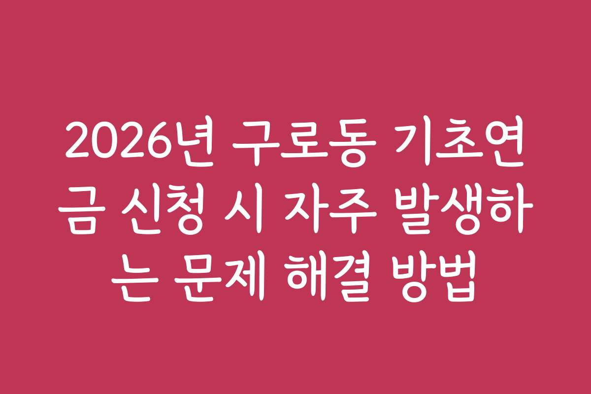 2026년 구로동 기초연금 신청 시 자주 발생하는 문제 해결 방법