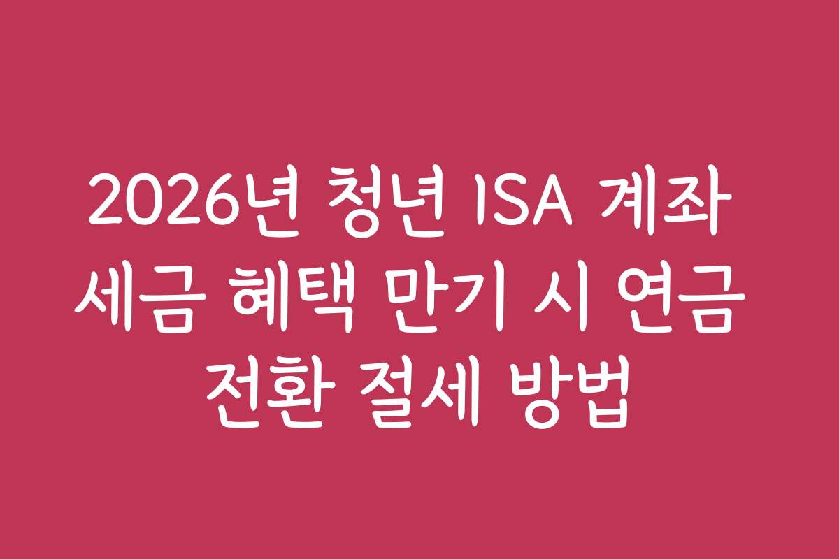 2026년 청년 ISA 계좌 세금 혜택 만기 시 연금 전환 절세 방법