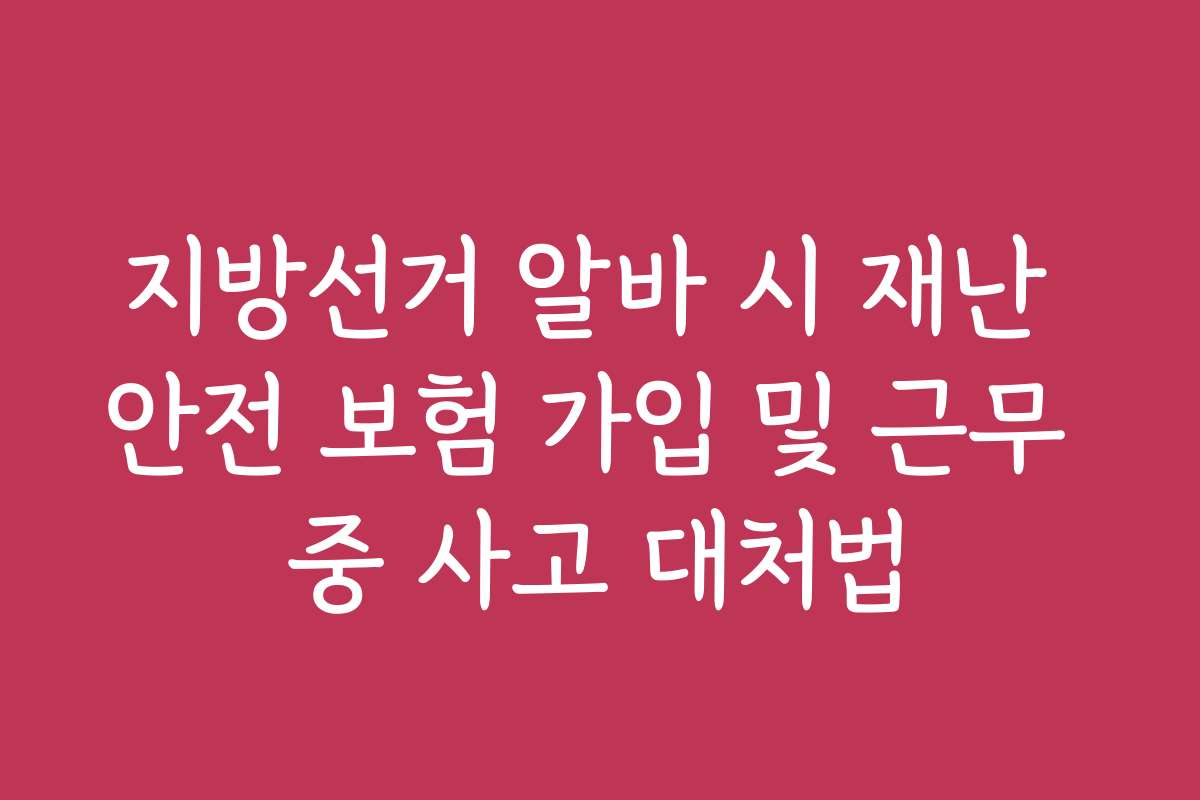 지방선거 알바 시 재난 안전 보험 가입 및 근무 중 사고 대처법