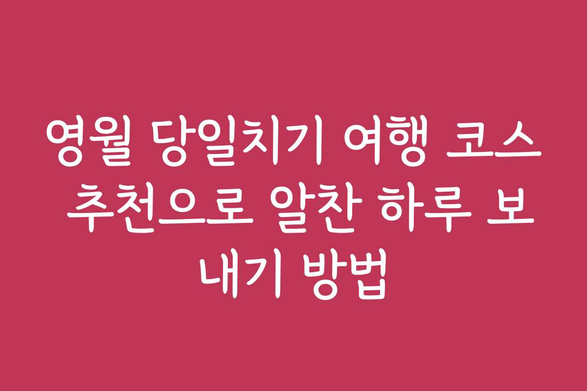영월 당일치기 여행 코스 추천으로 알찬 하루 보내기 방법