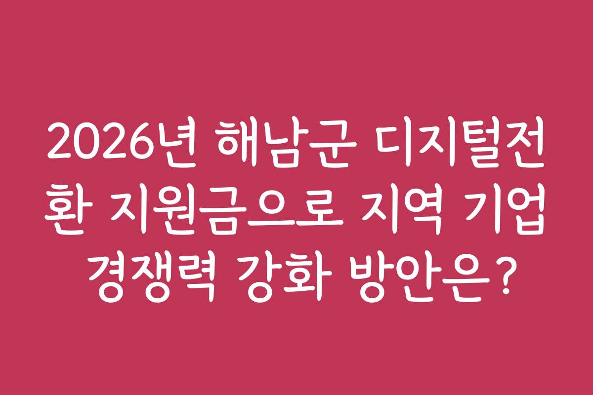2026년 해남군 디지털전환 지원금으로 지역 기업 경쟁력 강화 방안은?