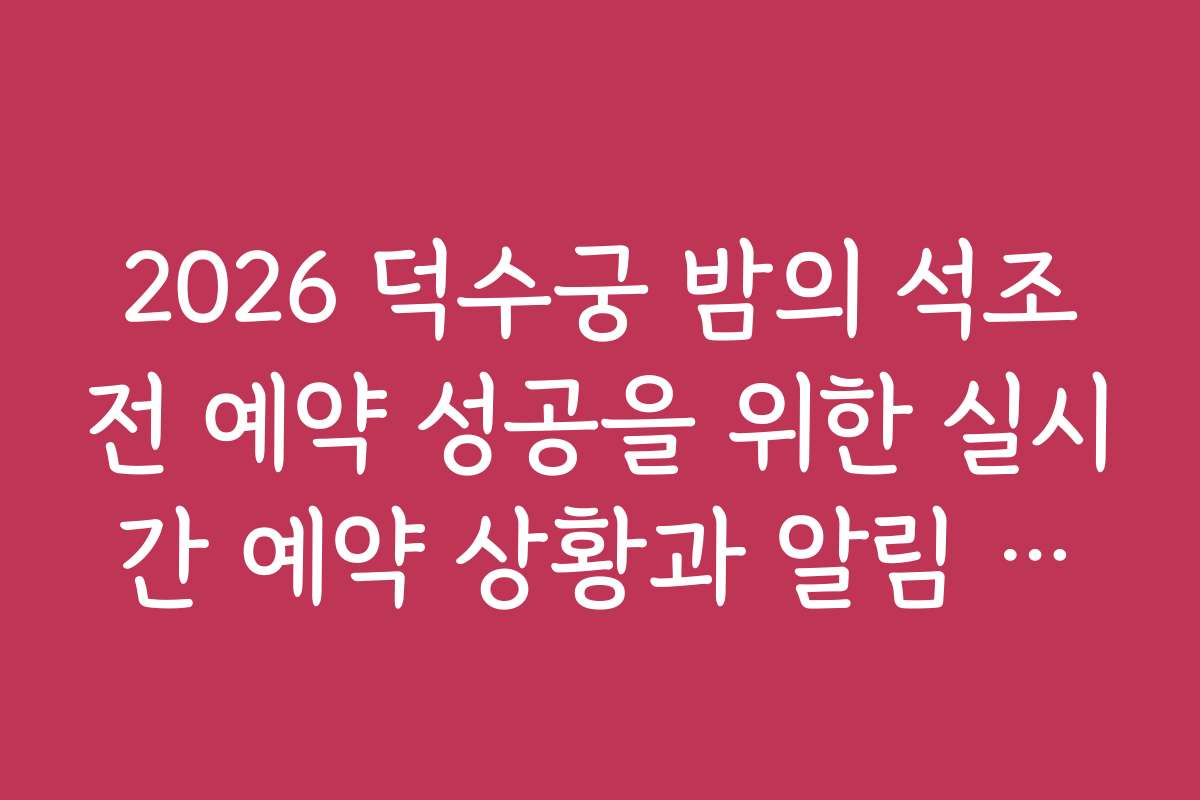 2026 덕수궁 밤의 석조전 예약 성공을 위한 실시간 예약 상황과 알림 서비스 활용법