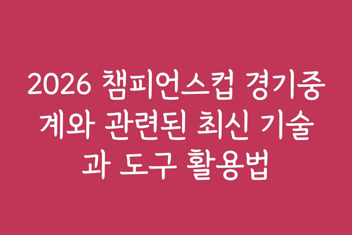 2026 챔피언스컵 경기중계와 관련된 최신 기술과 도구 활용법