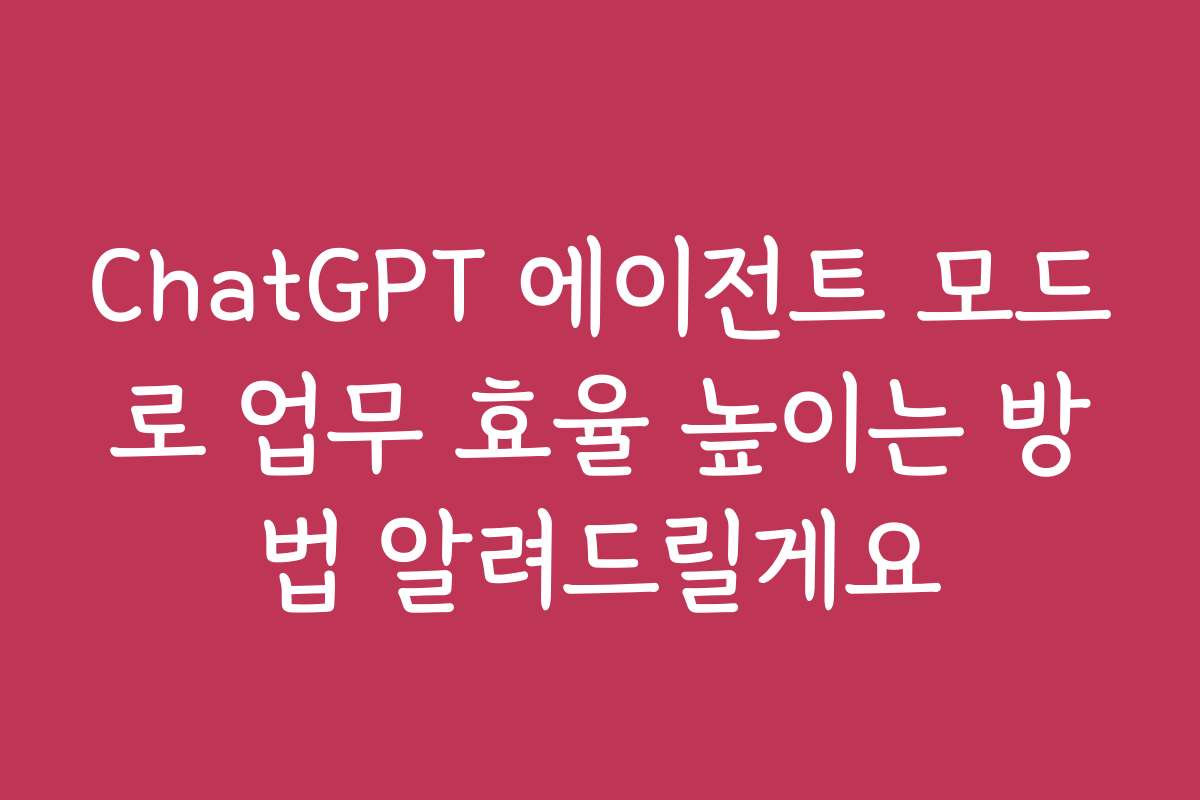 ChatGPT 에이전트 모드로 업무 효율 높이는 방법 알려드릴게요