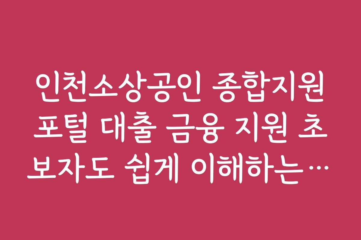 인천소상공인 종합지원포털 대출 금융 지원 초보자도 쉽게 이해하는 단계별 가이드와 추천 전략