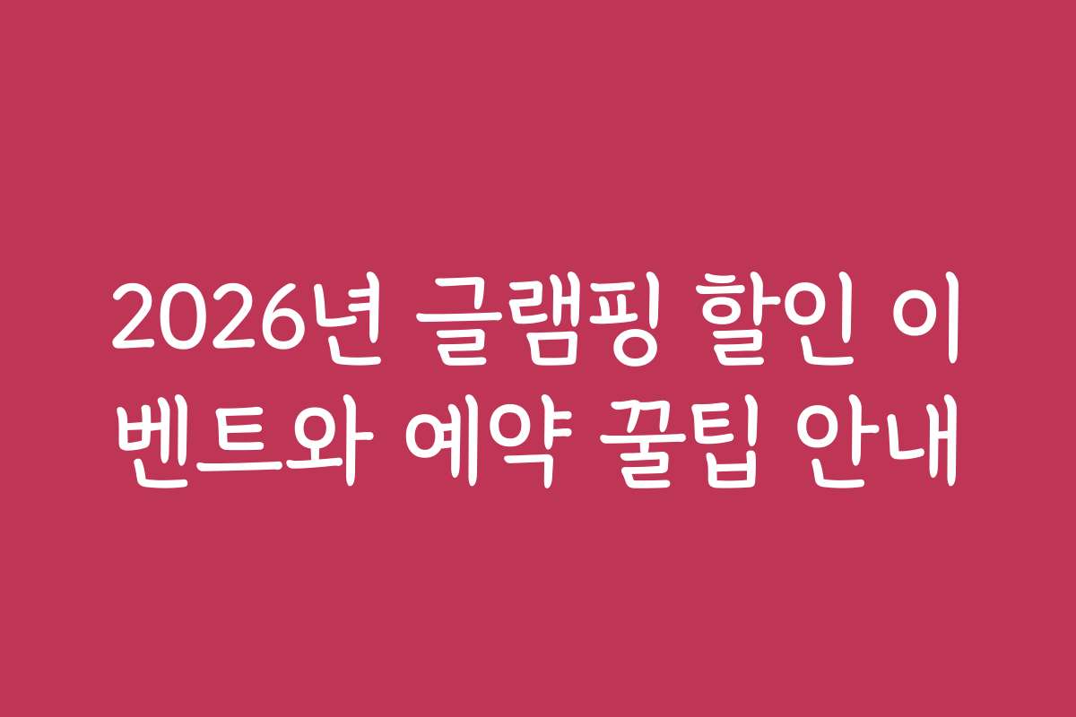 2026년 글램핑 할인 이벤트와 예약 꿀팁 안내
