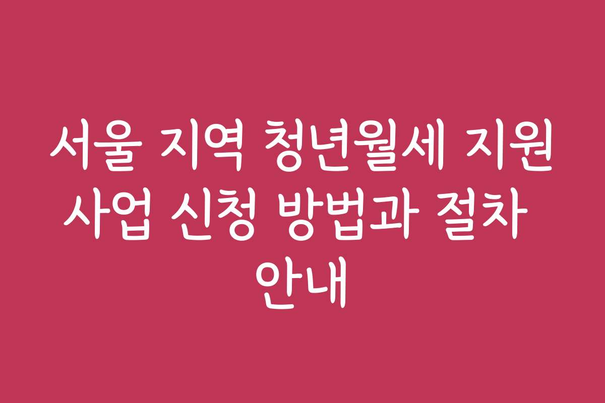 서울 지역 청년월세 지원사업 신청 방법과 절차 안내