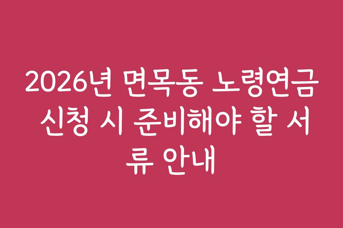 2026년 면목동 노령연금 신청 시 준비해야 할 서류 안내