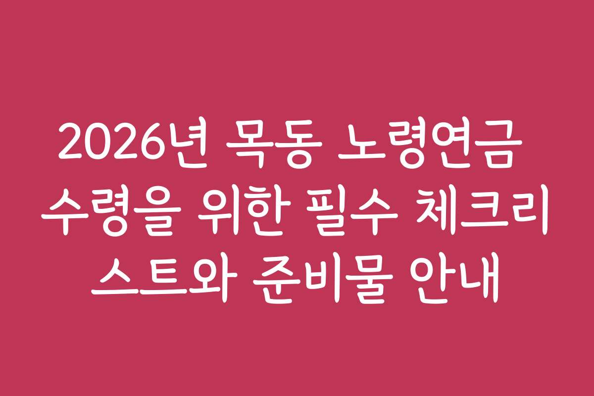 2026년 목동 노령연금 수령을 위한 필수 체크리스트와 준비물 안내