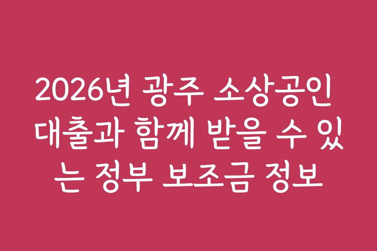 2026년 광주 소상공인 대출과 함께 받을 수 있는 정부 보조금 정보
