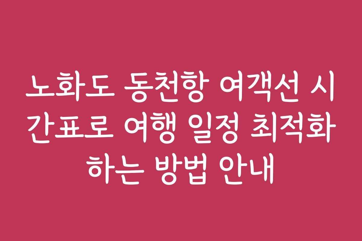 노화도 동천항 여객선 시간표로 여행 일정 최적화하는 방법 안내