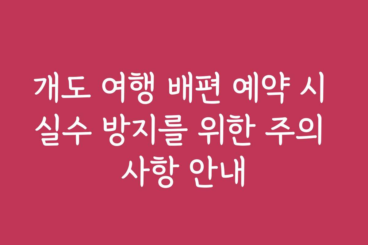 개도 여행 배편 예약 시 실수 방지를 위한 주의 사항 안내