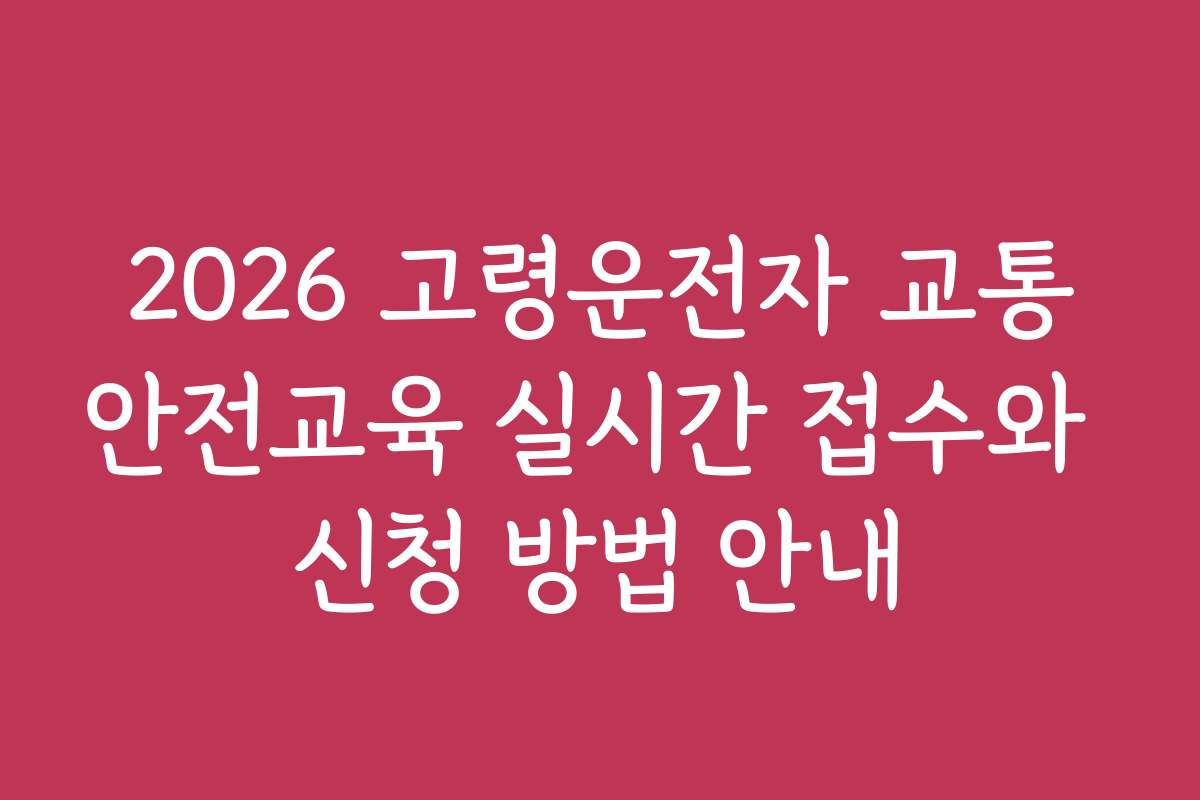 2026 고령운전자 교통안전교육 실시간 접수와 신청 방법 안내
