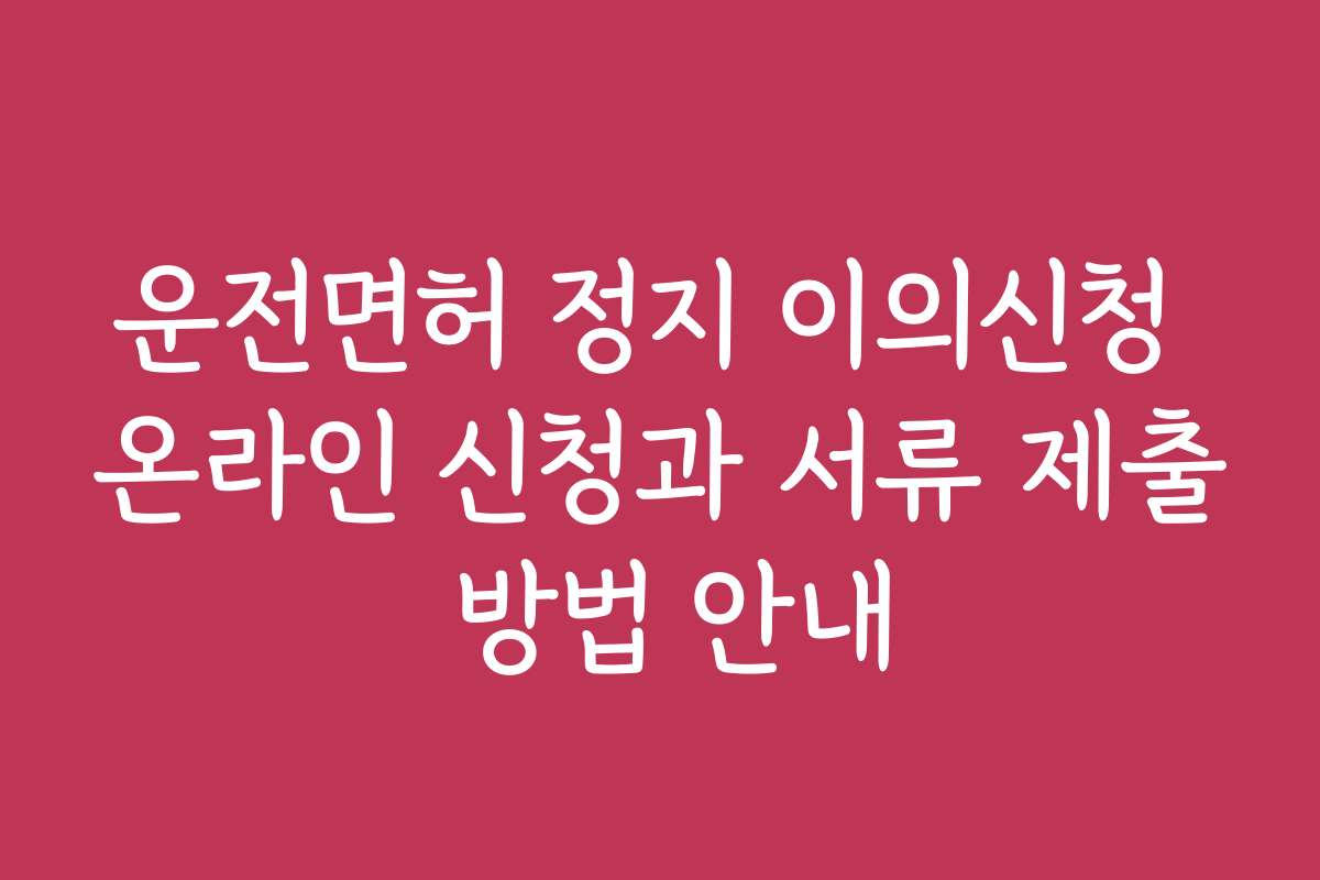 운전면허 정지 이의신청 온라인 신청과 서류 제출 방법 안내