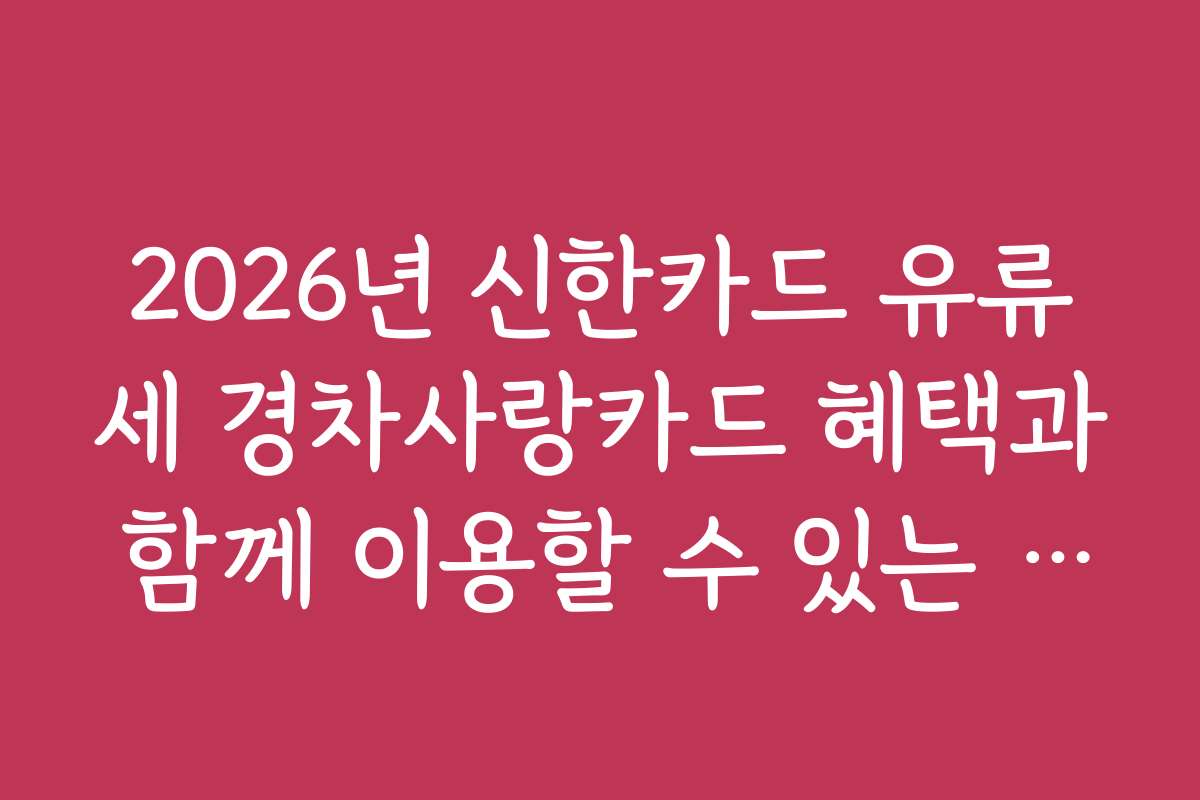 2026년 신한카드 유류세 경차사랑카드 혜택과 함께 이용할 수 있는 추가 혜택과 할인 혜택을 소개합니다