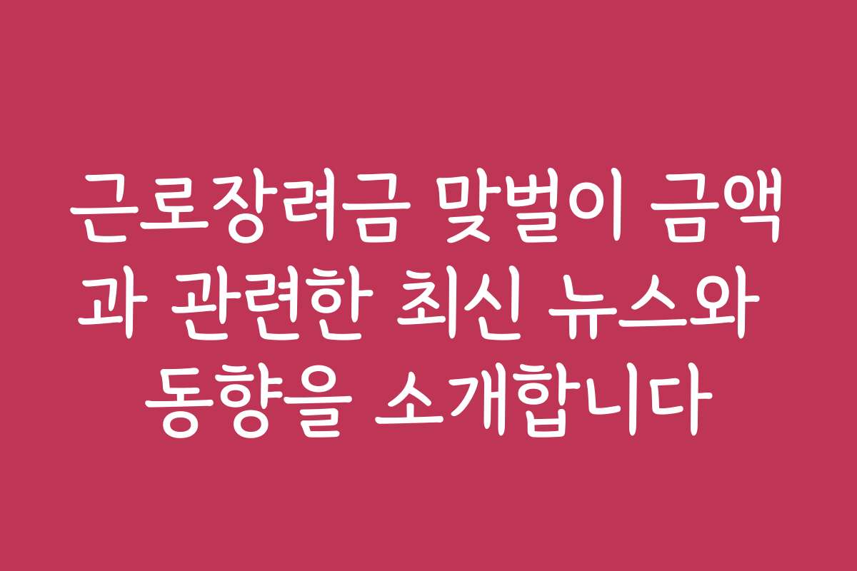 근로장려금 맞벌이 금액과 관련한 최신 뉴스와 동향을 소개합니다