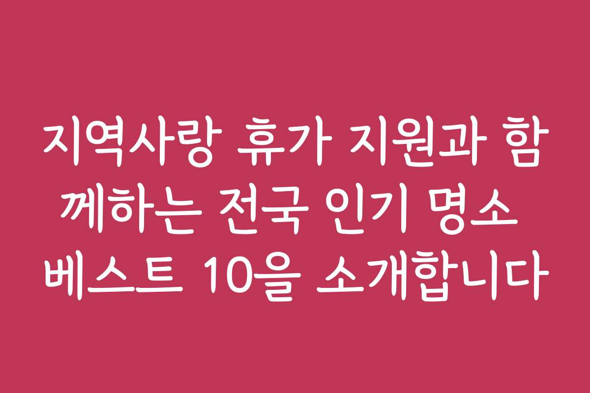 지역사랑 휴가 지원과 함께하는 전국 인기 명소 베스트 10을 소개합니다