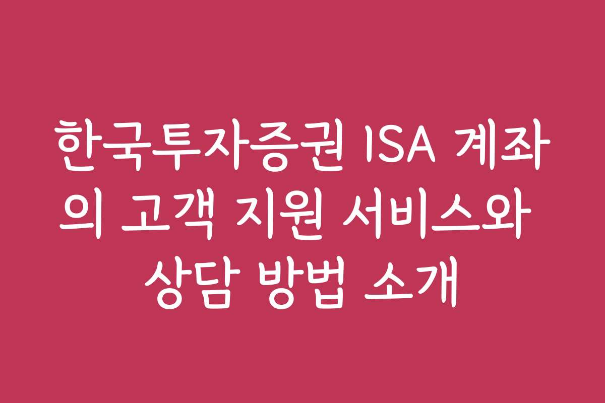 한국투자증권 ISA 계좌의 고객 지원 서비스와 상담 방법 소개