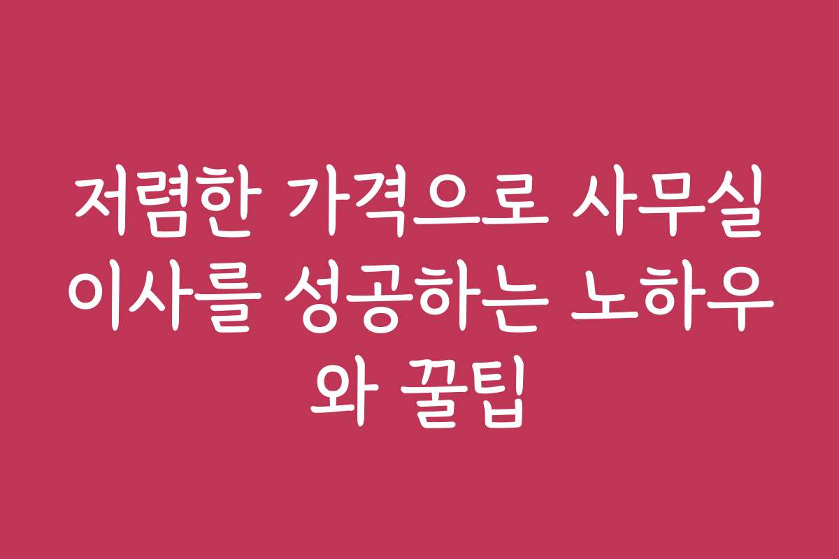저렴한 가격으로 사무실이사를 성공하는 노하우와 꿀팁