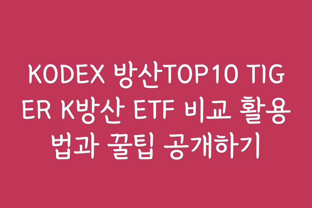 KODEX 방산TOP10 TIGER K방산 ETF 비교 활용법과 꿀팁 공개하기