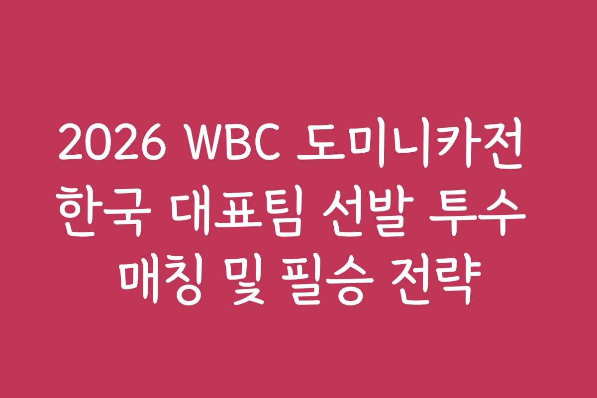 2026 WBC 도미니카전 한국 대표팀 선발 투수 매칭 및 필승 전략