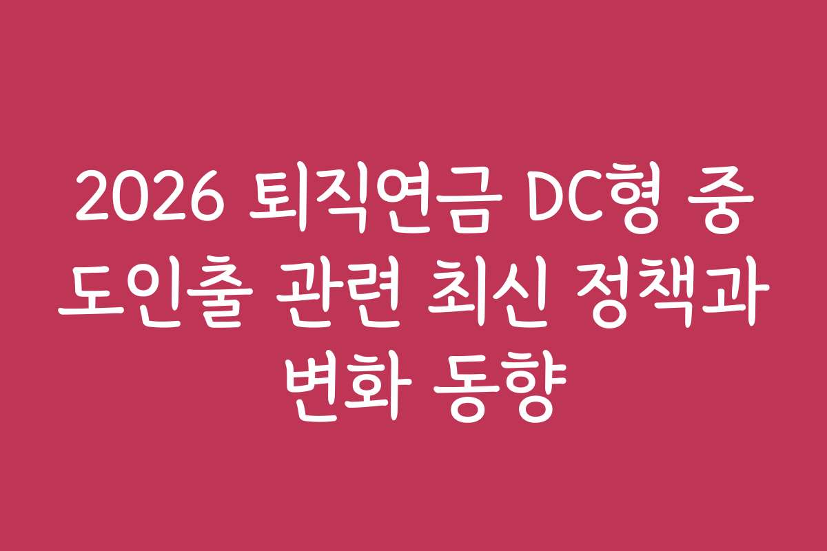2026 퇴직연금 DC형 중도인출 관련 최신 정책과 변화 동향