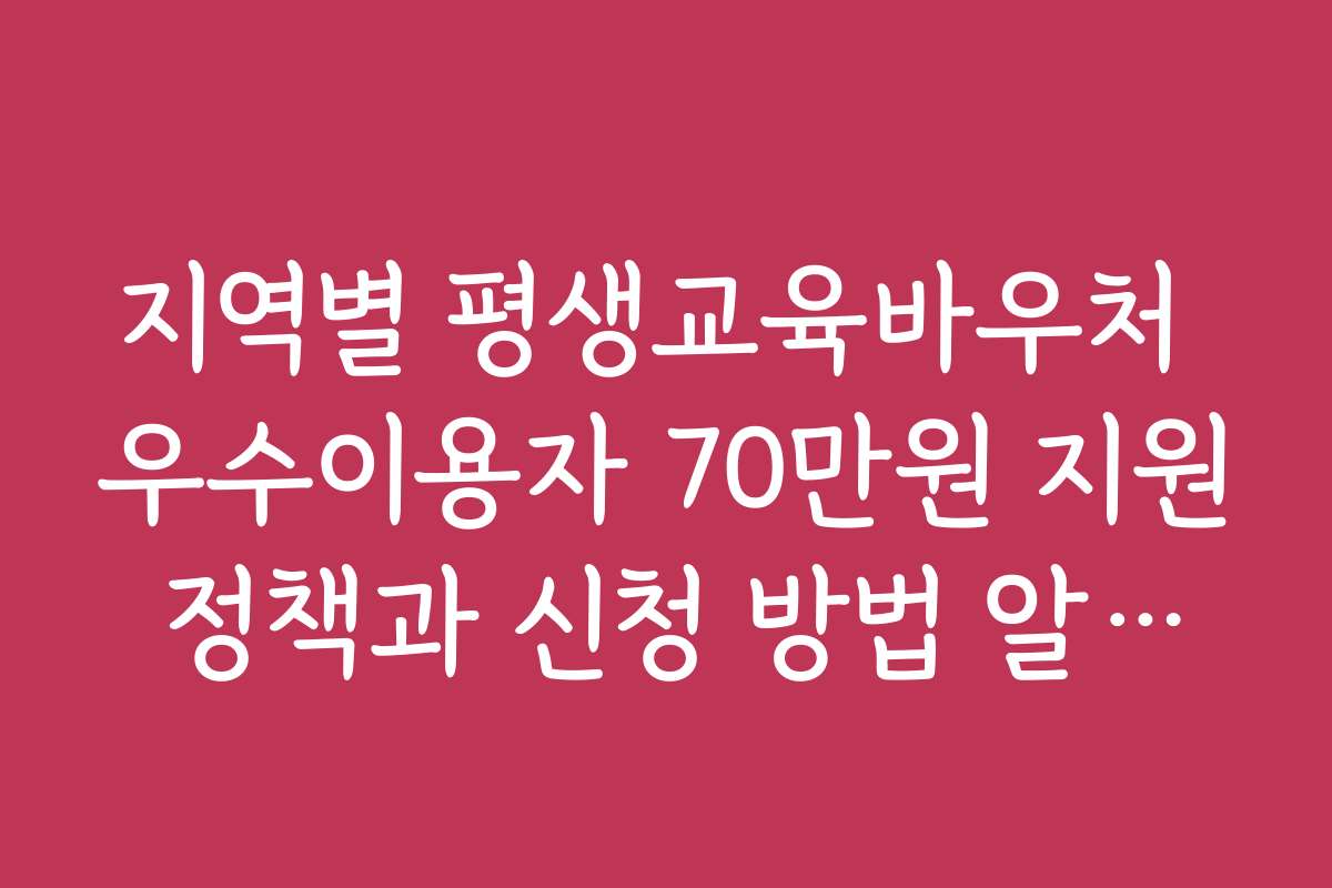 지역별 평생교육바우처 우수이용자 70만원 지원 정책과 신청 방법 알아보기