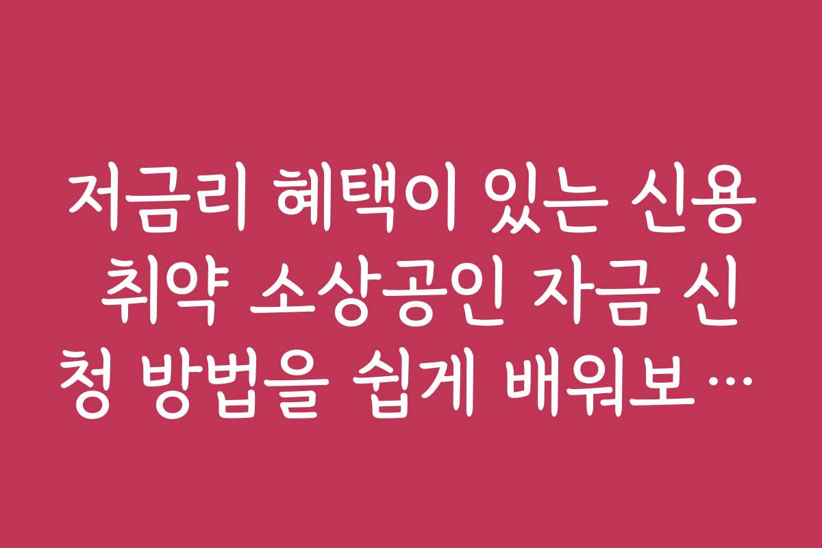 저금리 혜택이 있는 신용 취약 소상공인 자금 신청 방법을 쉽게 배워보세요