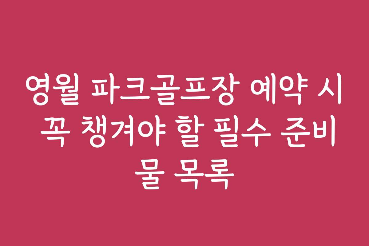 영월 파크골프장 예약 시 꼭 챙겨야 할 필수 준비물 목록